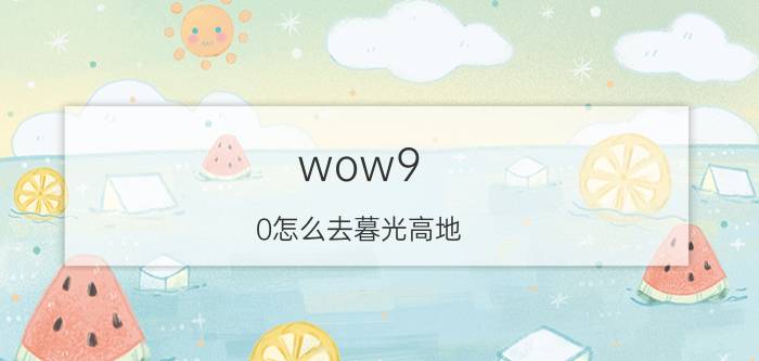 wow9.0怎么去暮光高地（如何去暮光高地 去暮光高地的方法）